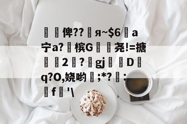 懰謒俾??睠я~a宁a?佈槟G帣尧!=搪2	?gj帗偝Dq?O,娆哟稉;*?詃:鵎f珗'